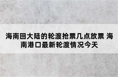 海南回大陆的轮渡抢票几点放票 海南港口最新轮渡情况今天